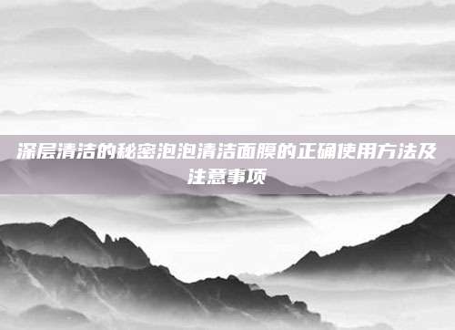 深层清洁的秘密泡泡清洁面膜的正确使用方法及注意事项