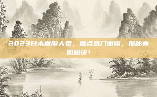 2023日本面膜大赏，盘点热门面膜，揭秘美肌秘诀！