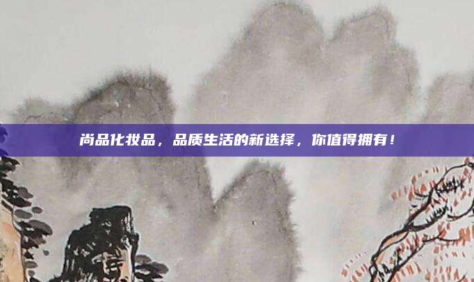 尚品化妆品，品质生活的新选择，你值得拥有！