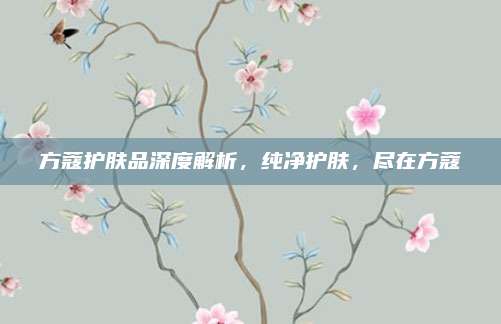 方蔻护肤品深度解析，纯净护肤，尽在方蔻