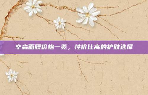 卒森面膜价格一览，性价比高的护肤选择