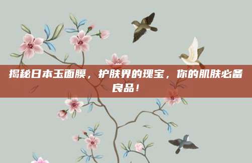 揭秘日本玉面膜,护肤界的瑰宝,你的肌肤必备良品!