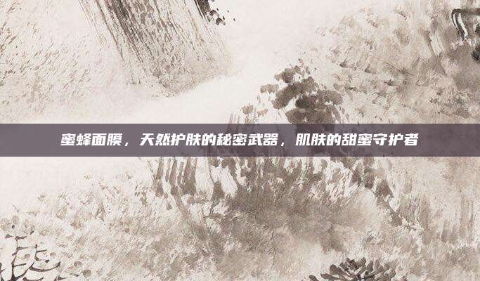 蜜蜂面膜,天然护肤的秘密武器,肌肤的甜蜜守护者