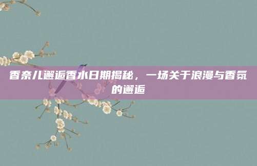 香奈儿邂逅香水日期揭秘,一场关于浪漫与香氛的邂逅