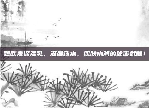 碧欧泉保湿乳,深层锁水,肌肤水润的秘密武器!