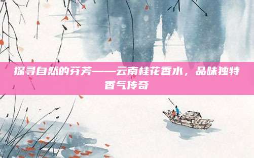 探寻自然的芬芳——云南桂花香水,品味独特香气传奇