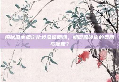揭秘国家规定化妆品保质期,如何保障您的美丽与健康?