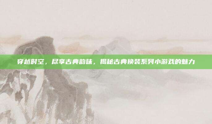 穿越时空，尽享古典韵味，揭秘古典换装系列小游戏的魅力