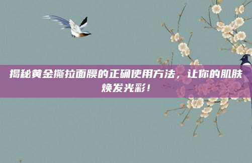 揭秘黄金撕拉面膜的正确使用方法，让你的肌肤焕发光彩！