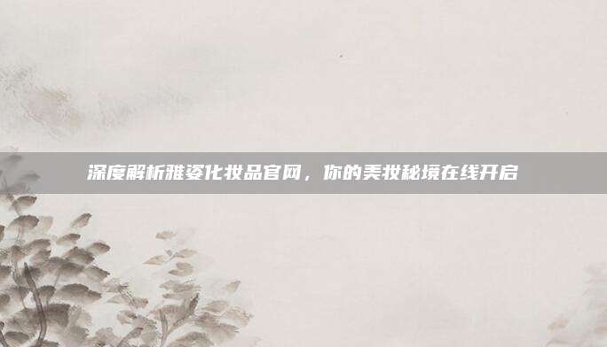 深度解析雅姿化妆品官网，你的美妆秘境在线开启