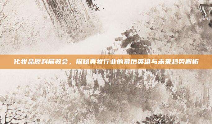 化妆品原料展览会，探秘美妆行业的幕后英雄与未来趋势解析