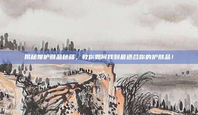 揭秘搜护肤品秘籍，教你如何找到最适合你的护肤品！