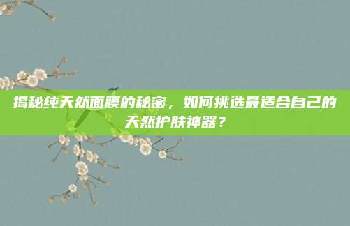 揭秘纯天然面膜的秘密，如何挑选最适合自己的天然护肤神器？