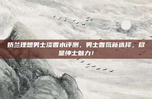 娇兰理想男士淡香水评测，男士香氛新选择，尽显绅士魅力！