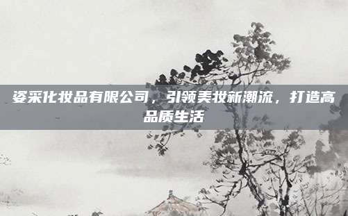 姿采化妆品有限公司，引领美妆新潮流，打造高品质生活