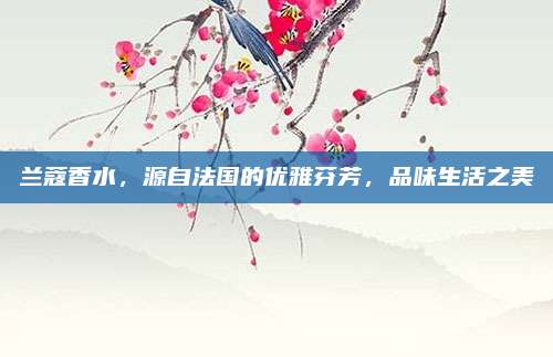 兰蔻香水，源自法国的优雅芬芳，品味生活之美
