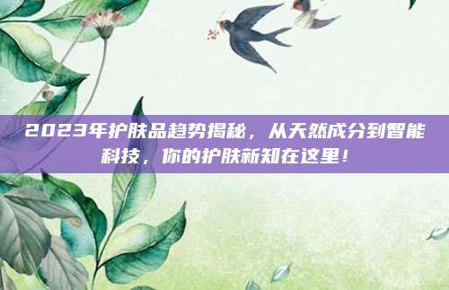 2023年护肤品趋势揭秘，从天然成分到智能科技，你的护肤新知在这里！