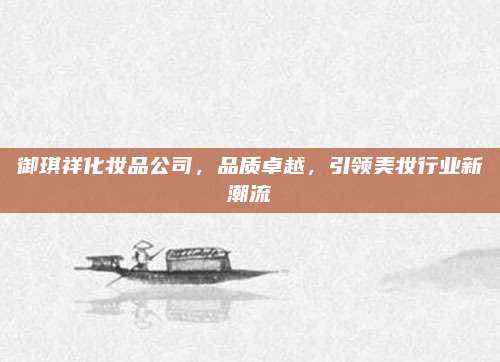 御琪祥化妆品公司,品质卓越,引领美妆行业新潮流