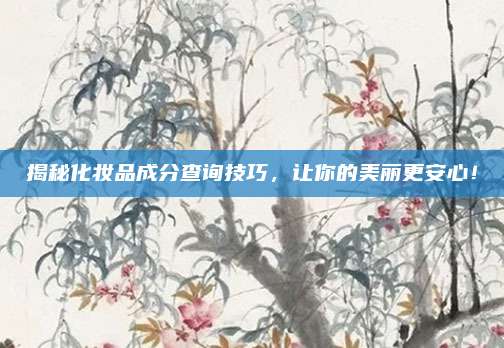 揭秘化妆品成分查询技巧,让你的美丽更安心!