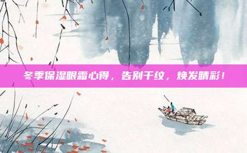 冬季保湿眼霜心得，告别干纹，焕发睛彩！