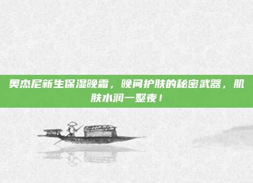 奥杰尼新生保湿晚霜，晚间护肤的秘密武器，肌肤水润一整夜！