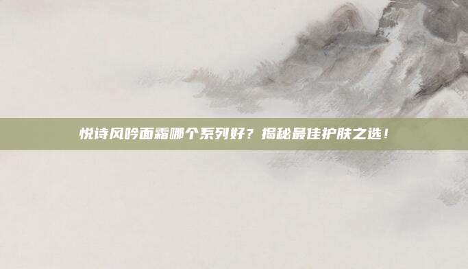 悦诗风吟面霜哪个系列好？揭秘最佳护肤之选！