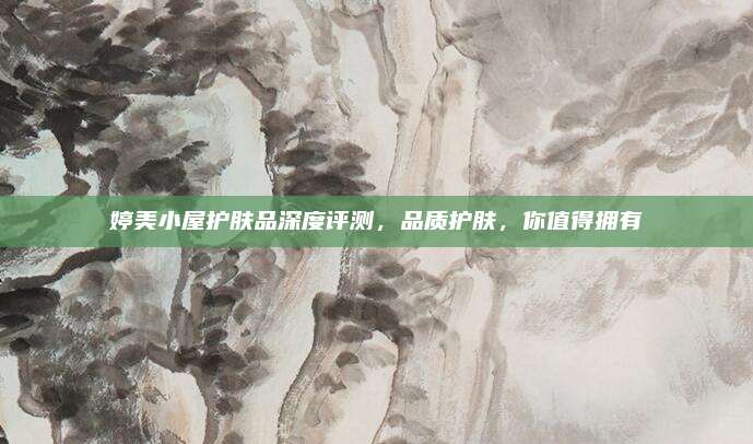 婷美小屋护肤品深度评测，品质护肤，你值得拥有