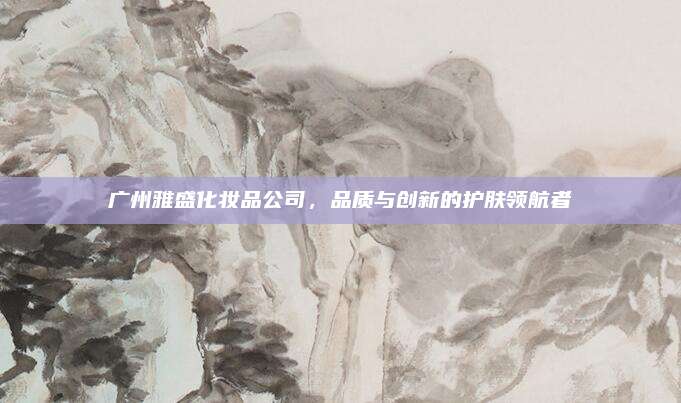 广州雅盛化妆品公司，品质与创新的护肤领航者