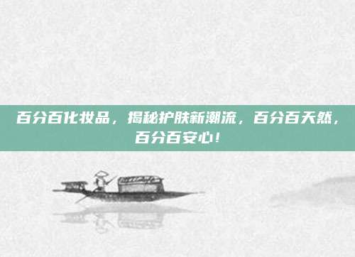 百分百化妆品，揭秘护肤新潮流，百分百天然，百分百安心！