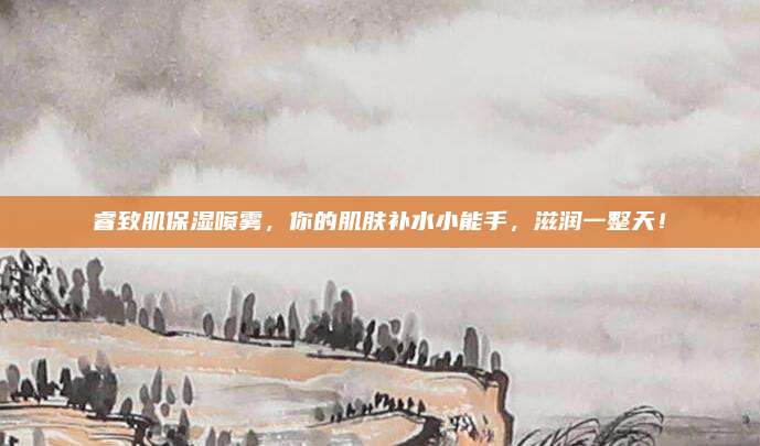 睿致肌保湿喷雾，你的肌肤补水小能手，滋润一整天！