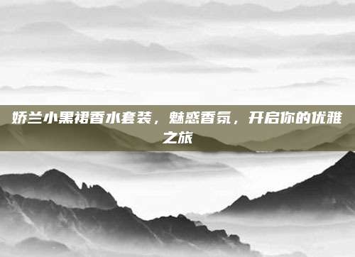 娇兰小黑裙香水套装，魅惑香氛，开启你的优雅之旅