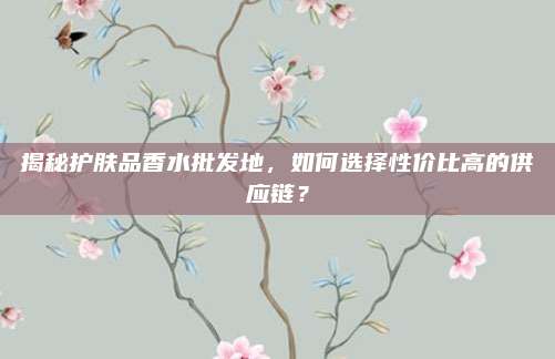 揭秘护肤品香水批发地，如何选择性价比高的供应链？