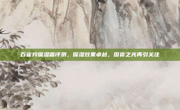 百雀羚保湿霜评测，保湿效果卓越，国货之光再引关注