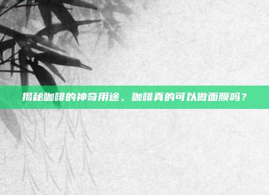 揭秘咖啡的神奇用途，咖啡真的可以做面膜吗？