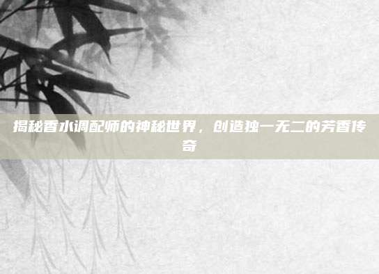 揭秘香水调配师的神秘世界，创造独一无二的芳香传奇