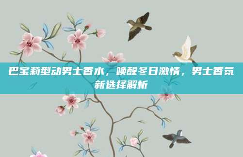 巴宝莉型动男士香水，唤醒冬日激情，男士香氛新选择解析
