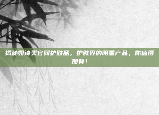 揭秘妍诗美官网护肤品，护肤界的明星产品，你值得拥有！