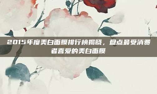 2015年度美白面膜排行榜揭晓，盘点最受消费者喜爱的美白面膜