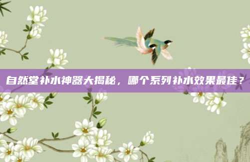 自然堂补水神器大揭秘，哪个系列补水效果最佳？