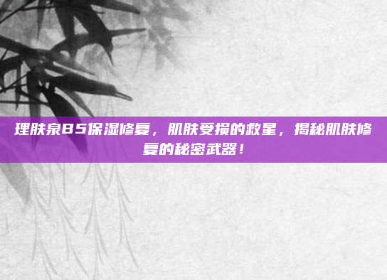 理肤泉B5保湿修复，肌肤受损的救星，揭秘肌肤修复的秘密武器！