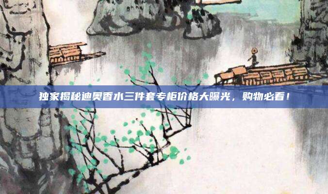 独家揭秘迪奥香水三件套专柜价格大曝光，购物必看！