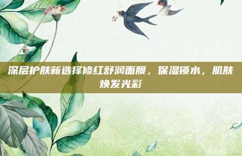 深层护肤新选择修红舒润面膜，保湿锁水，肌肤焕发光彩