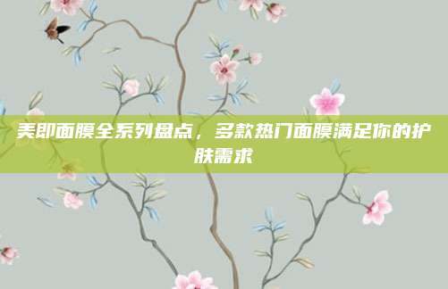 美即面膜全系列盘点，多款热门面膜满足你的护肤需求