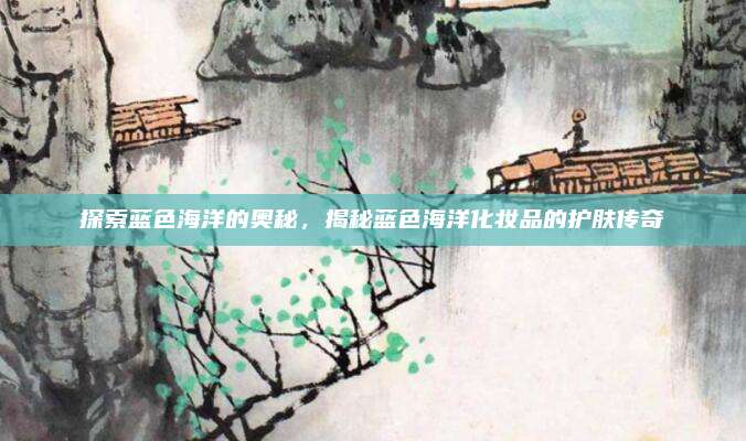 探索蓝色海洋的奥秘，揭秘蓝色海洋化妆品的护肤传奇