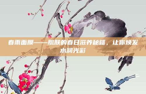 春雨面膜——肌肤的春日滋养秘籍,让你焕发水润光彩