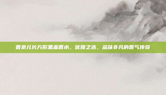 香奈儿长方形黑盖香水，优雅之选，品味非凡的香气传奇