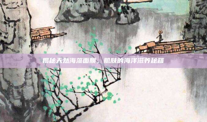 揭秘天然海藻面膜，肌肤的海洋滋养秘籍