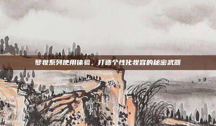 梦妆系列使用体验，打造个性化妆容的秘密武器