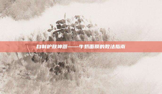自制护肤神器——牛奶面膜的敷法指南