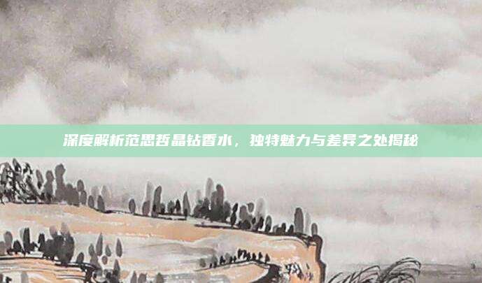 深度解析范思哲晶钻香水,独特魅力与差异之处揭秘
